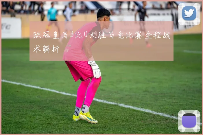 欧冠皇马3比0大胜马竞比赛全程战术解析