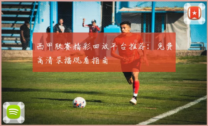 西甲联赛精彩回放平台推荐：免费高清录播观看指南