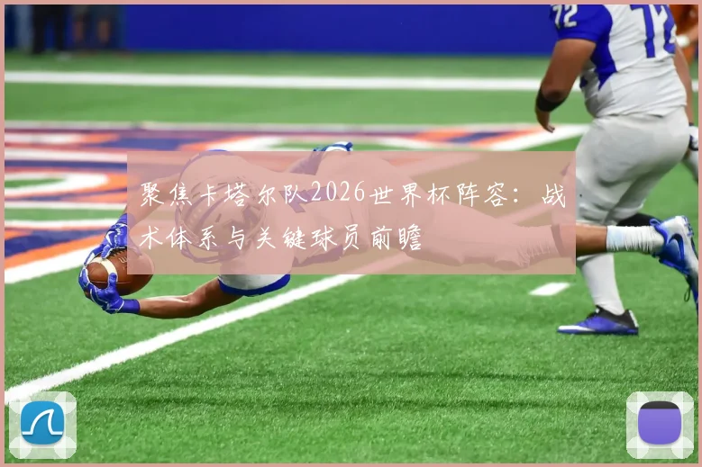 聚焦卡塔尔队2026世界杯阵容：战术体系与关键球员前瞻