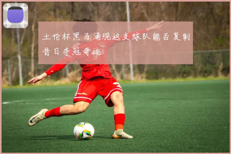 土伦杯黑马涌现这支球队能否复制昔日夺冠奇迹