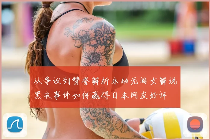 从争议到赞誉解析永劫无间女解说黑衣事件如何赢得日本网友好评