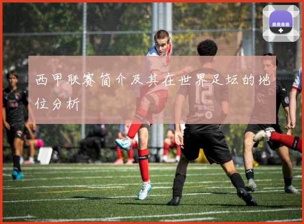 西甲联赛简介及其在世界足坛的地位分析