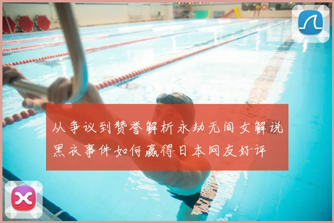 从争议到赞誉解析永劫无间女解说黑衣事件如何赢得日本网友好评