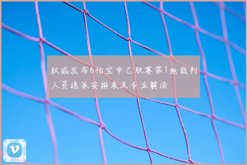 权威发布6怡宝中乙联赛第1轮裁判人员选派安排表及专业解读