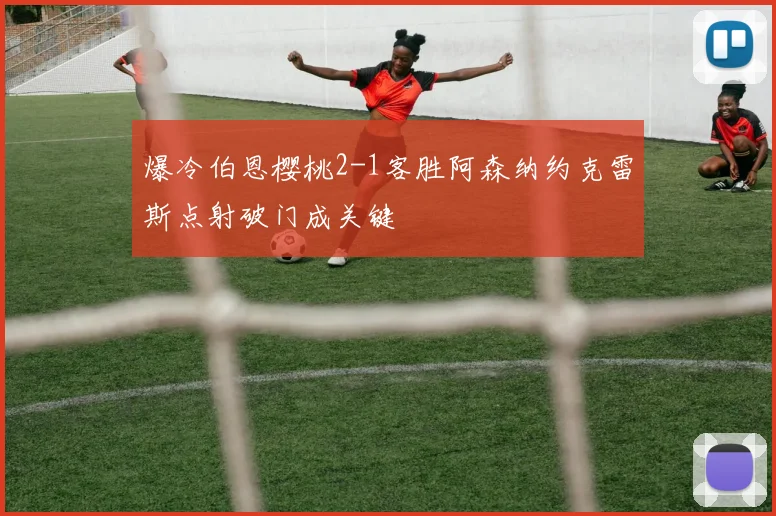 爆冷伯恩樱桃2-1客胜阿森纳约克雷斯点射破门成关键